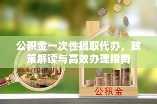 临清公积金一次性提取代办，政策解读与高效办理指南