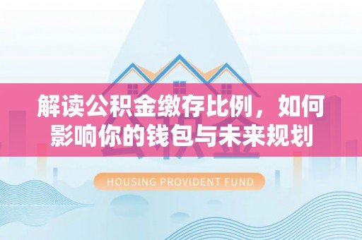 临清解读公积金缴存比例，如何影响你的钱包与未来规划