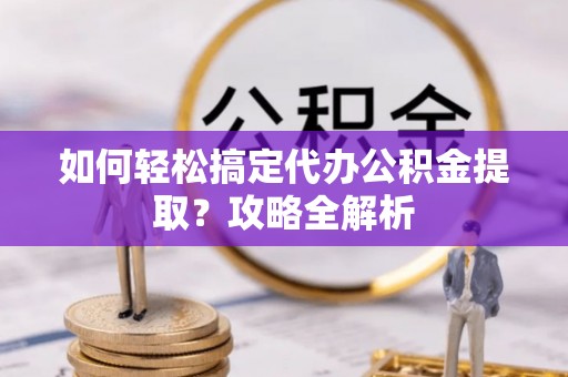 临清如何轻松搞定代办公积金提取？攻略全解析