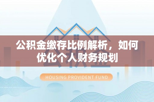 临清公积金缴存比例解析，如何优化个人财务规划