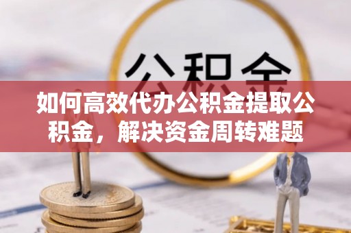 临清如何高效代办公积金提取公积金，解决资金周转难题