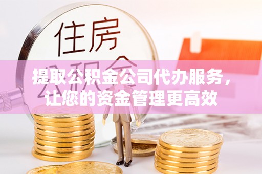 临清提取公积金公司代办服务，让您的资金管理更高效