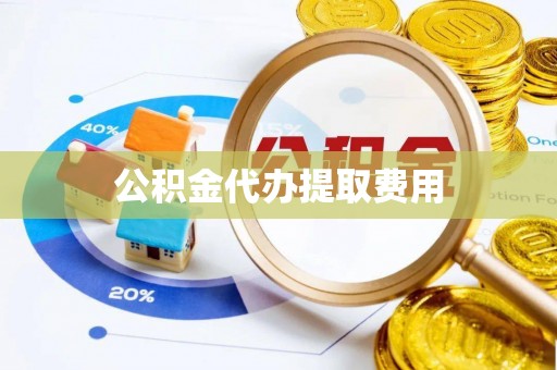 临清公积金代办提取费用