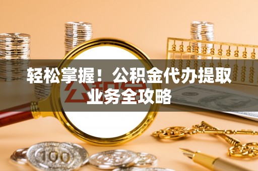 临清轻松掌握！公积金代办提取业务全攻略