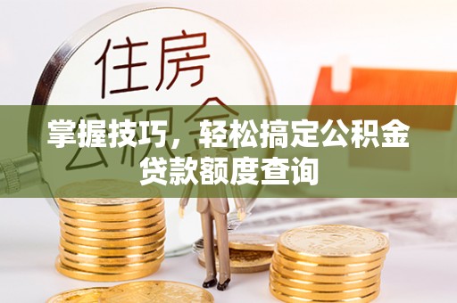 临清掌握技巧，轻松搞定公积金贷款额度查询