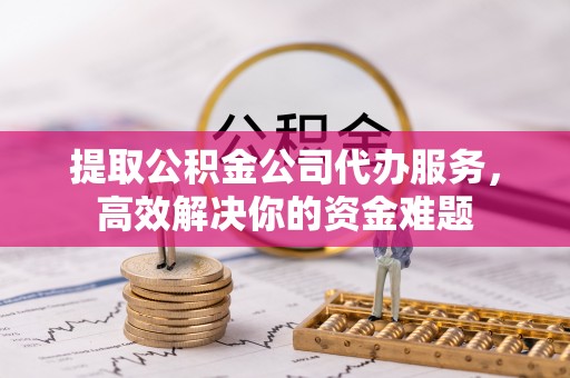 临清提取公积金公司代办服务，高效解决你的资金难题