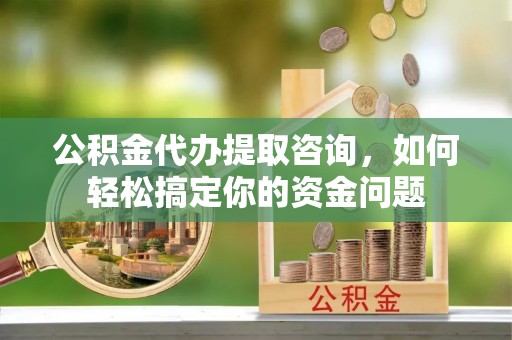 临清公积金代办提取咨询，如何轻松搞定你的资金问题