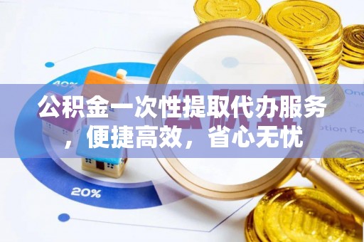 临清公积金一次性提取代办服务，便捷高效，省心无忧