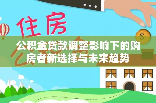 临清公积金贷款调整影响下的购房者新选择与未来趋势