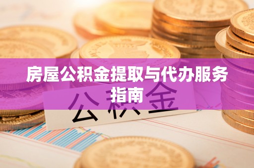 临清房屋公积金提取与代办服务指南