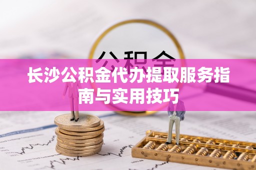 临清长沙公积金代办提取服务指南与实用技巧