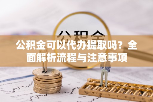 临清公积金可以代办提取吗？全面解析流程与注意事项