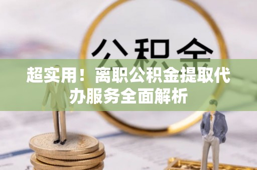 临清超实用！离职公积金提取代办服务全面解析