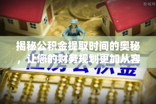 临清揭秘公积金提取时间的奥秘，让您的财务规划更加从容