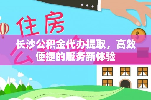 临清长沙公积金代办提取，高效便捷的服务新体验