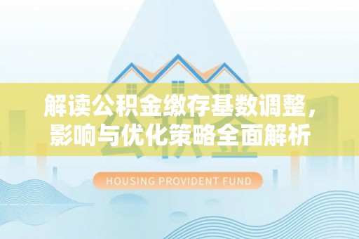临清解读公积金缴存基数调整，影响与优化策略全面解析