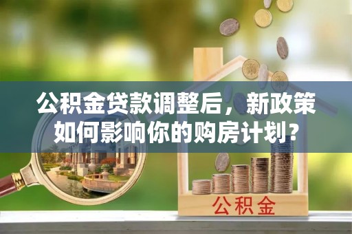临清公积金贷款调整后，新政策如何影响你的购房计划？