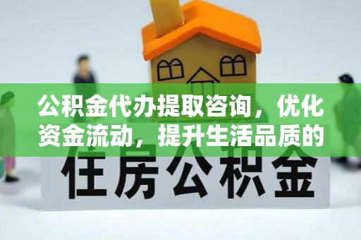 临清公积金代办提取咨询，优化资金流动，提升生活品质的明智选择