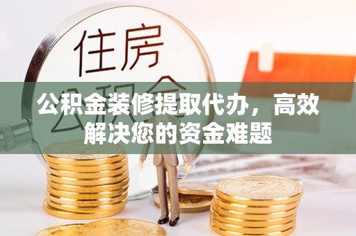临清公积金装修提取代办，高效解决您的资金难题