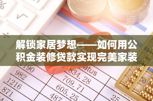 临清解锁家居梦想——如何用公积金装修贷款实现完美家装