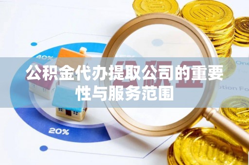临清公积金代办提取公司的重要性与服务范围