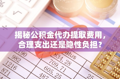 临清揭秘公积金代办提取费用，合理支出还是隐性负担？