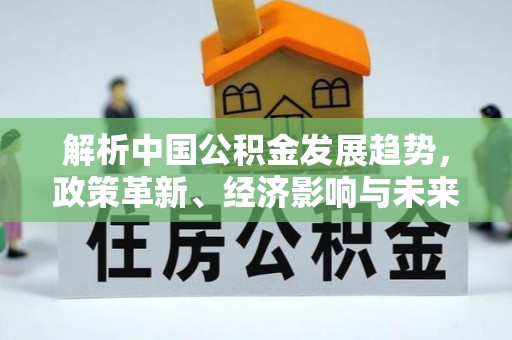 临清解析中国公积金发展趋势，政策革新、经济影响与未来展望