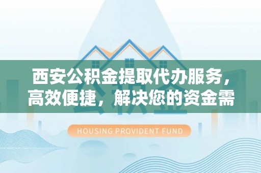 临清西安公积金提取代办服务，高效便捷，解决您的资金需求
