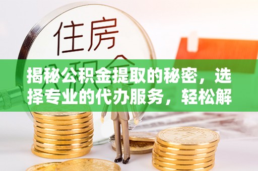临清揭秘公积金提取的秘密，选择专业的代办服务，轻松解决你的难题