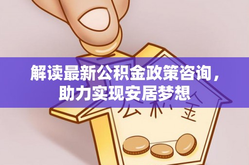 临清解读最新公积金政策咨询，助力实现安居梦想