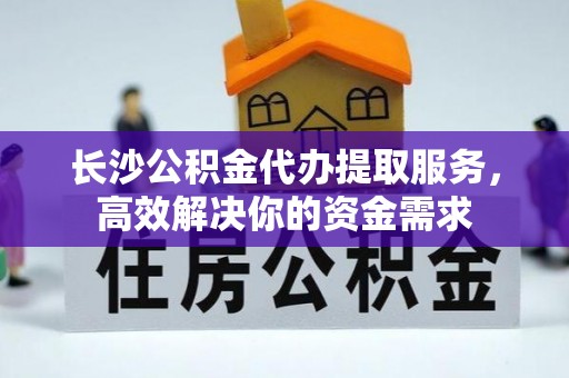 临清长沙公积金代办提取服务，高效解决你的资金需求