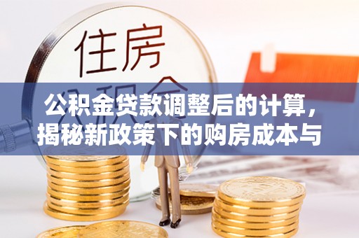 临清公积金贷款调整后的计算，揭秘新政策下的购房成本与规划