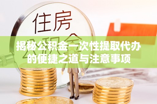 临清揭秘公积金一次性提取代办的便捷之道与注意事项