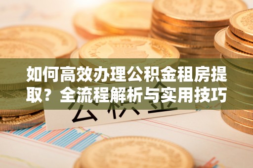 临清如何高效办理公积金租房提取？全流程解析与实用技巧