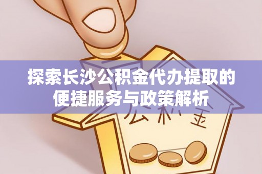 临清探索长沙公积金代办提取的便捷服务与政策解析