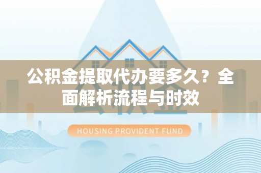临清公积金提取代办要多久？全面解析流程与时效