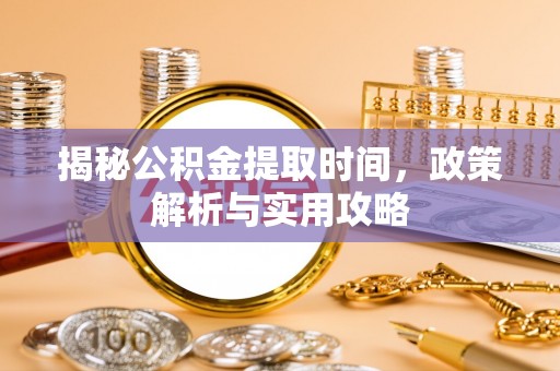 临清揭秘公积金提取时间，政策解析与实用攻略