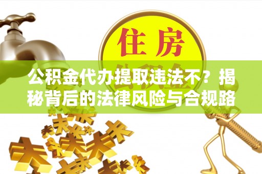 临清公积金代办提取违法不？揭秘背后的法律风险与合规路径