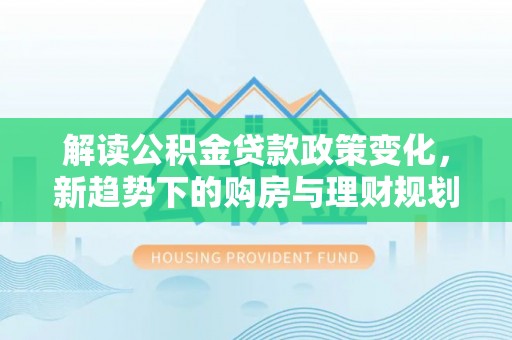 临清解读公积金贷款政策变化，新趋势下的购房与理财规划