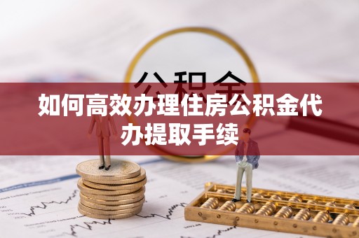 临清如何高效办理住房公积金代办提取手续
