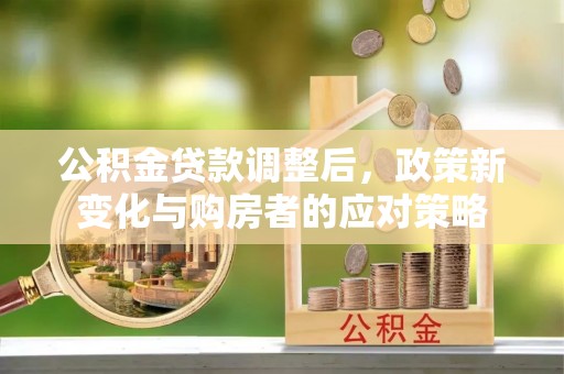 临清公积金贷款调整后，政策新变化与购房者的应对策略