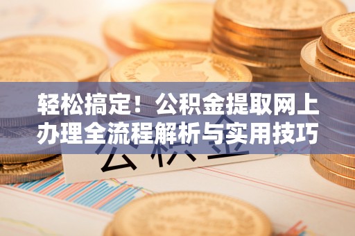 临清轻松搞定！公积金提取网上办理全流程解析与实用技巧