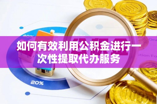 临清如何有效利用公积金进行一次性提取代办服务