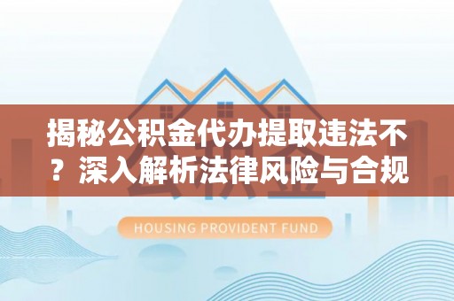 临清揭秘公积金代办提取违法不？深入解析法律风险与合规途径