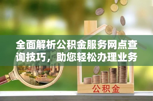 临清全面解析公积金服务网点查询技巧，助您轻松办理业务