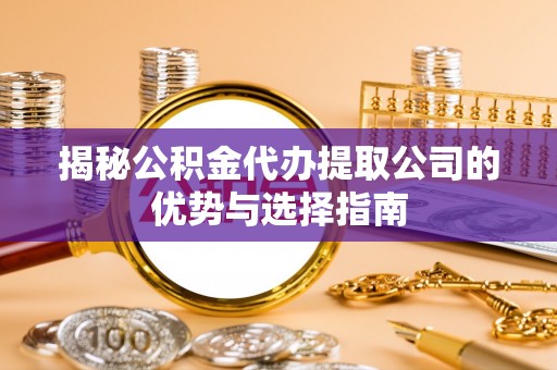 临清揭秘公积金代办提取公司的优势与选择指南