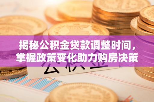 临清揭秘公积金贷款调整时间，掌握政策变化助力购房决策