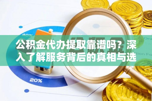 临清公积金代办提取靠谱吗？深入了解服务背后的真相与选择指南