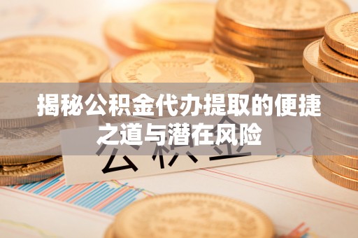 临清揭秘公积金代办提取的便捷之道与潜在风险