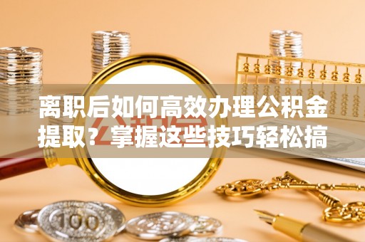 临清离职后如何高效办理公积金提取？掌握这些技巧轻松搞定